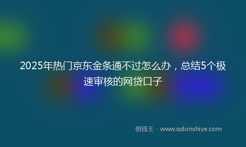 2025年热门京东金条通不过怎么办，总结5个极速审核的网贷口子