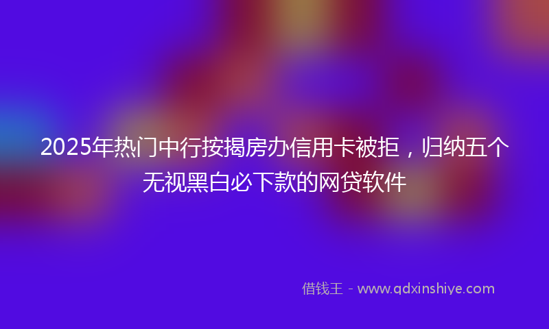 2025年热门中行按揭房办信用卡被拒，归纳五个无视黑白必下款的网贷软件