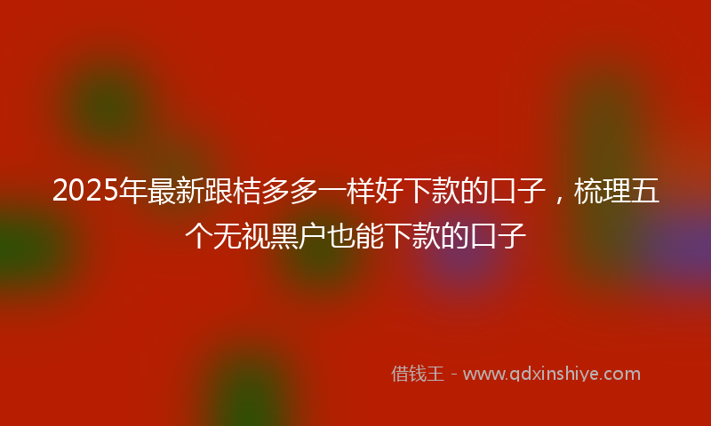 2025年最新跟桔多多一样好下款的口子，梳理五个无视黑户也能下款的口子