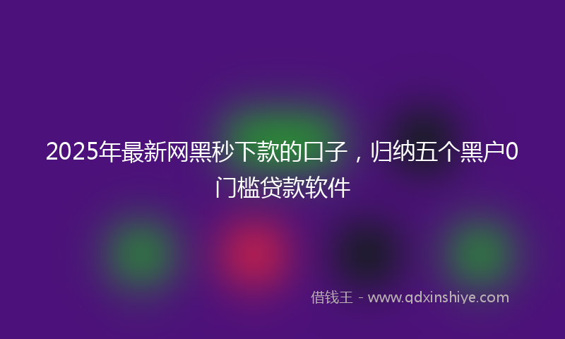 2025年最新网黑秒下款的口子，归纳五个黑户0门槛贷款软件