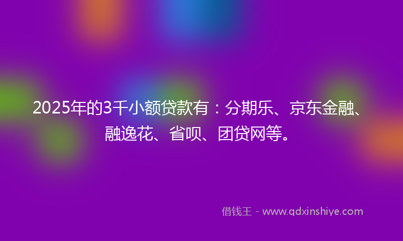 2025年的3千小额贷款有：分期乐、京东金融、融逸花、省呗、团贷网等。