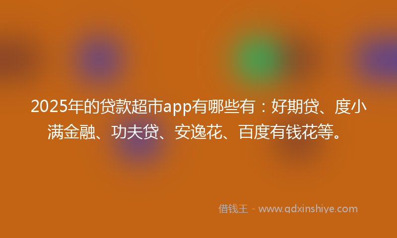 2025年的贷款超市app有哪些有：好期贷、度小满金融、功夫贷、安逸花、百度有钱花等。
