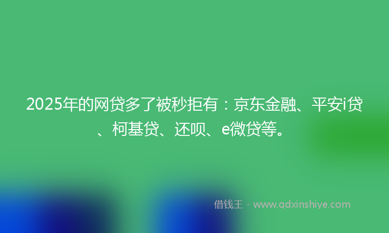 2025年的网贷多了被秒拒有：京东金融、平安i贷、柯基贷、还呗、e微贷等。
