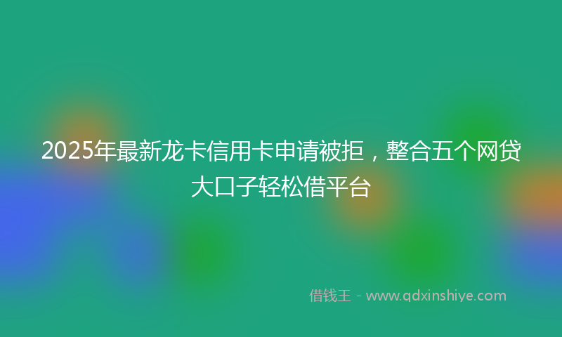 2025年最新龙卡信用卡申请被拒，整合五个网贷大口子轻松借平台