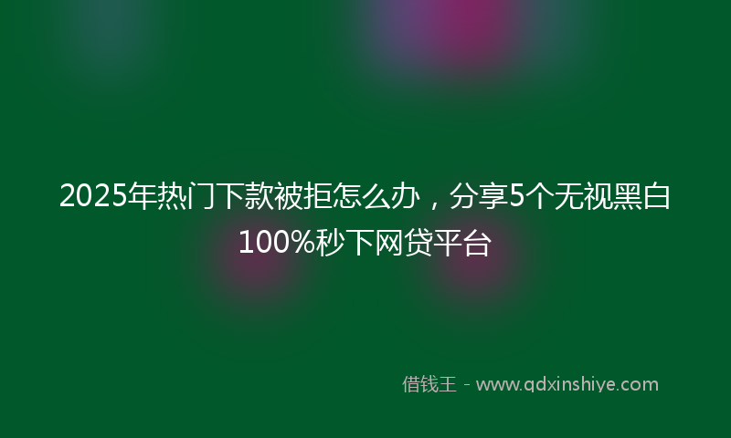 2025年热门下款被拒怎么办，分享5个无视黑白100%秒下网贷平台