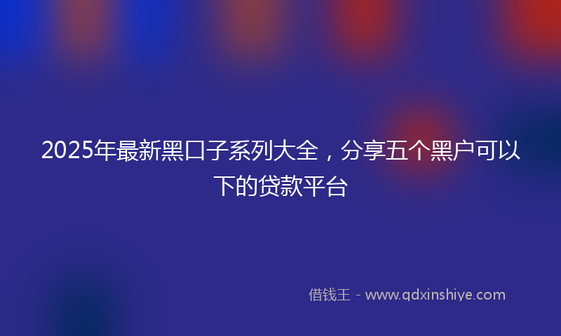 2025年最新黑口子系列大全，分享五个黑户可以下的贷款平台