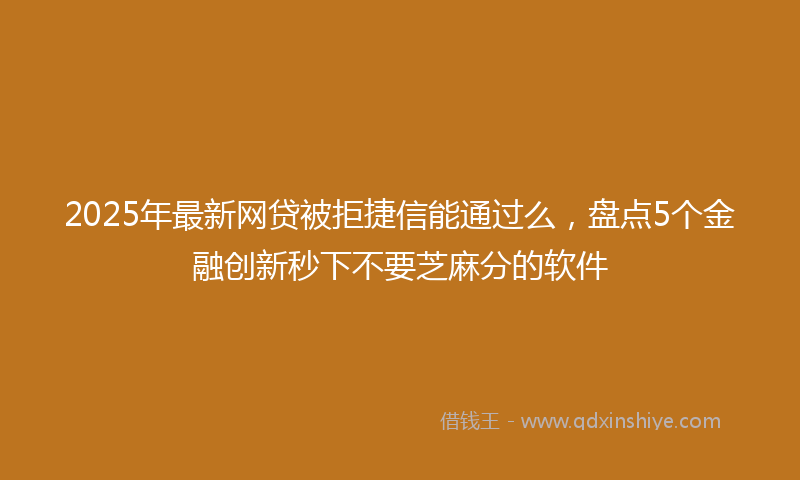 2025年最新网贷被拒捷信能通过么，盘点5个金融创新秒下不要芝麻分的软件