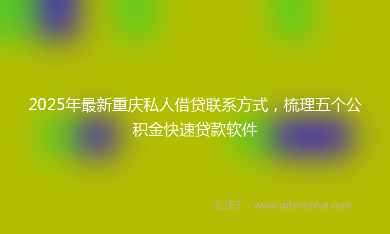 2025年最新重庆私人借贷联系方式，梳理五个公积金快速贷款软件