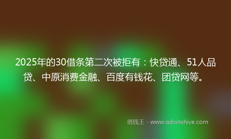2025年的30借条第二次被拒有：快贷通、51人品贷、中原消费金融、百度有钱花、团贷网等。