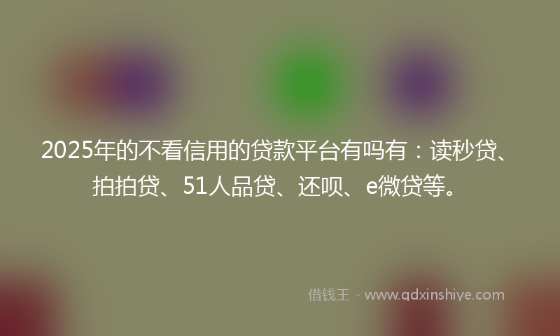 2025年的不看信用的贷款平台有吗有：读秒贷、拍拍贷、51人品贷、还呗、e微贷等。