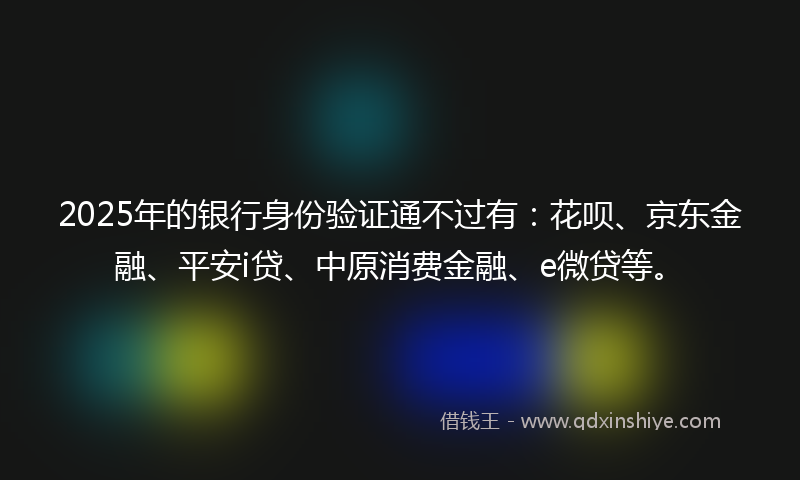 2025年的银行身份验证通不过有：花呗、京东金融、平安i贷、中原消费金融、e微贷等。