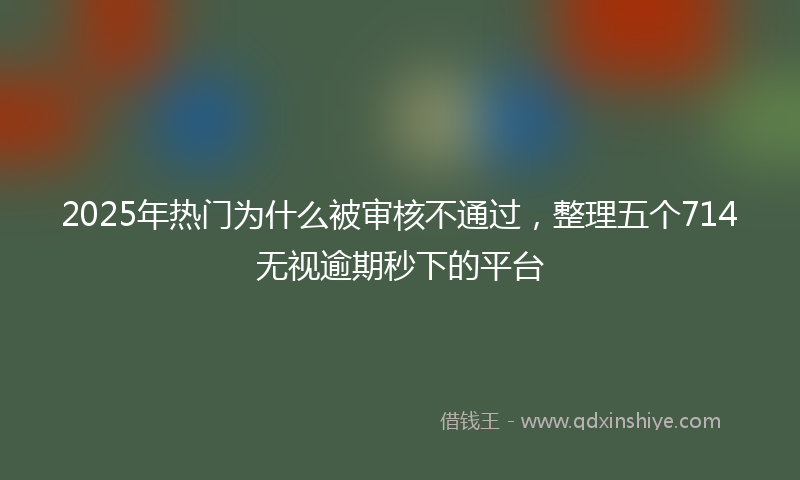 2025年热门为什么被审核不通过，整理五个714无视逾期秒下的平台