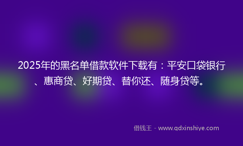 2025年的黑名单借款软件下载有:平安口袋银行、惠商贷、好期贷、替你还、随身贷等。