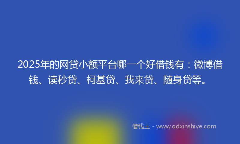 2025年的网贷小额平台哪一个好借钱有：微博借钱、读秒贷、柯基贷、我来贷、随身贷等。