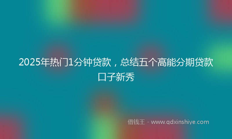 2025年热门1分钟贷款，总结五个高能分期贷款口子新秀