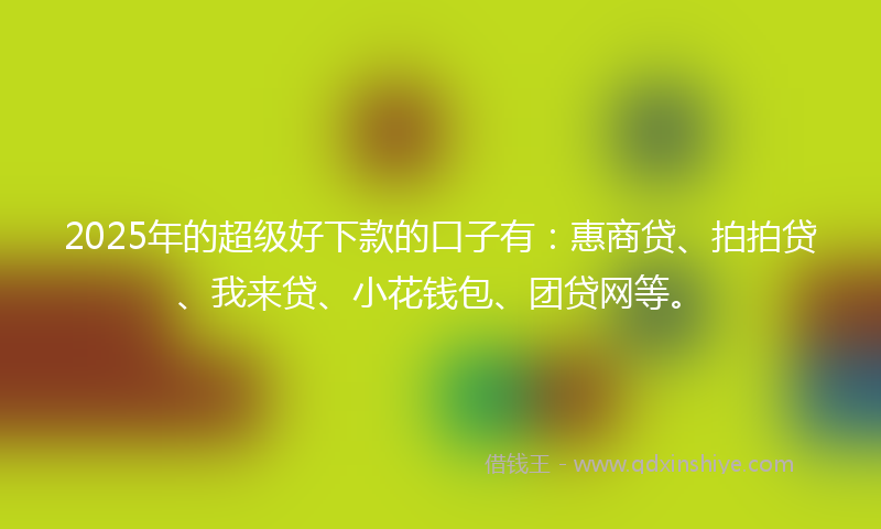 2025年的超级好下款的口子有：惠商贷、拍拍贷、我来贷、小花钱包、团贷网等。