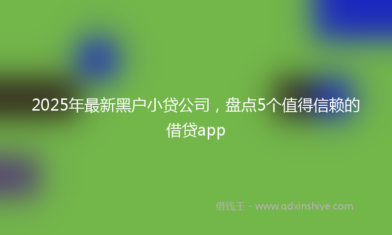 2025年最新黑户小贷公司，盘点5个值得信赖的借贷app