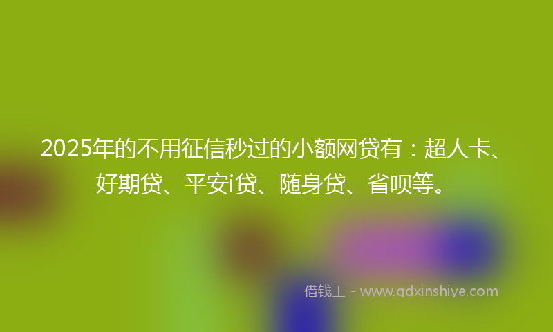 2025年的不用征信秒过的小额网贷有：超人卡、好期贷、平安i贷、随身贷、省呗等。