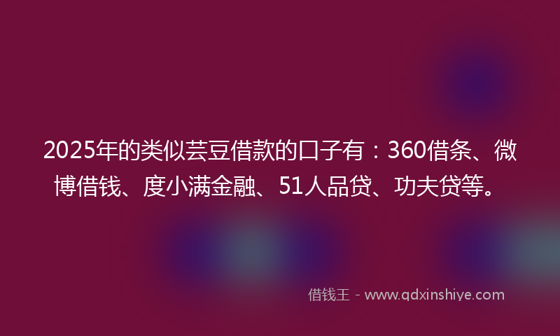 2025年的类似芸豆借款的口子有：360借条、微博借钱、度小满金融、51人品贷、功夫贷等。