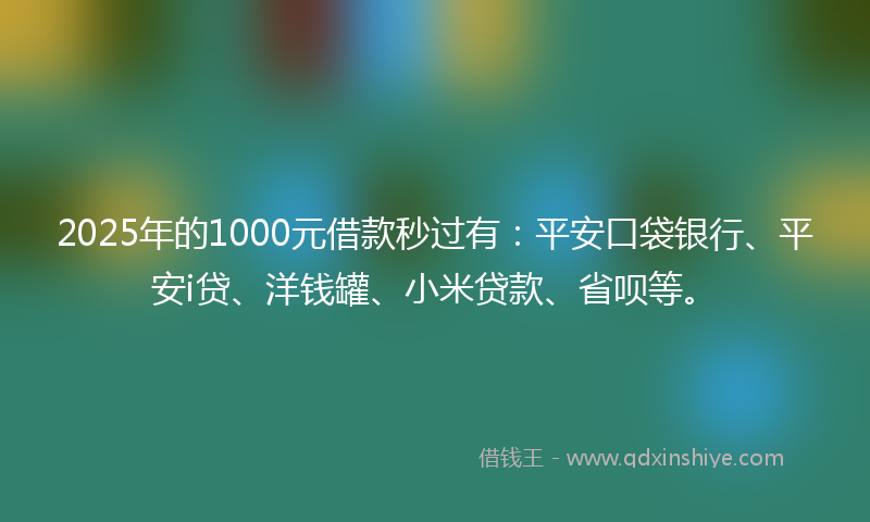 2025年的1000元借款秒过有：平安口袋银行、平安i贷、洋钱罐、小米贷款、省呗等。