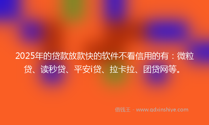 2025年的贷款放款快的软件不看信用的有：微粒贷、读秒贷、平安i贷、拉卡拉、团贷网等。