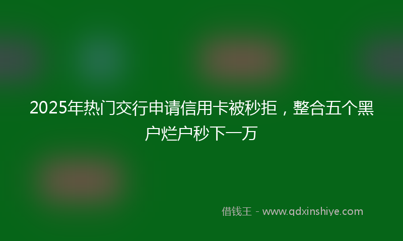 2025年热门交行申请信用卡被秒拒，整合五个黑户烂户秒下一万