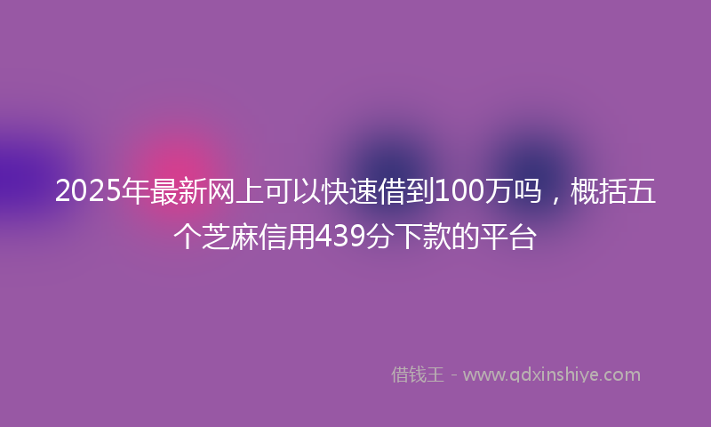 2025年最新网上可以快速借到100万吗，概括五个芝麻信用439分下款的平台