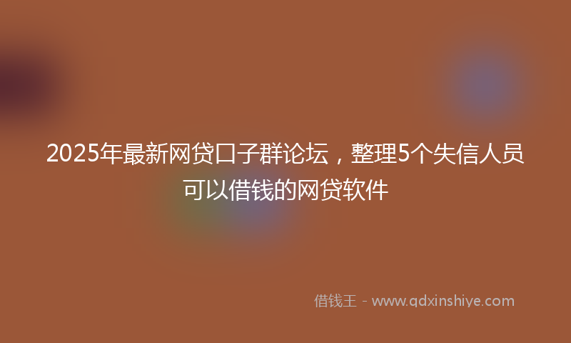 2025年最新网贷口子群论坛，整理5个失信人员可以借钱的网贷软件