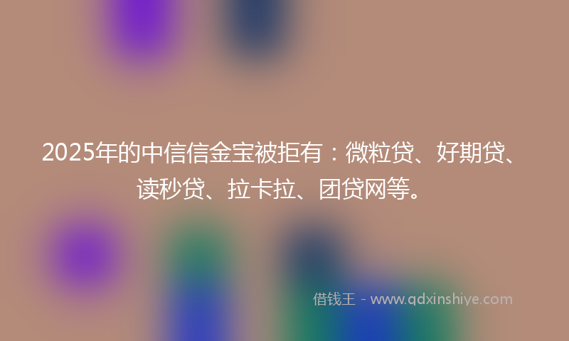 2025年的中信信金宝被拒有：微粒贷、好期贷、读秒贷、拉卡拉、团贷网等。