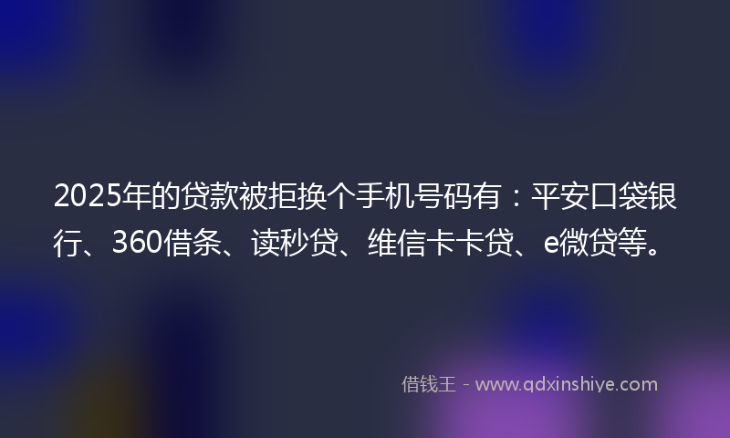 2025年的贷款被拒换个手机号码有：平安口袋银行、360借条、读秒贷、维信卡卡贷、e微贷等。