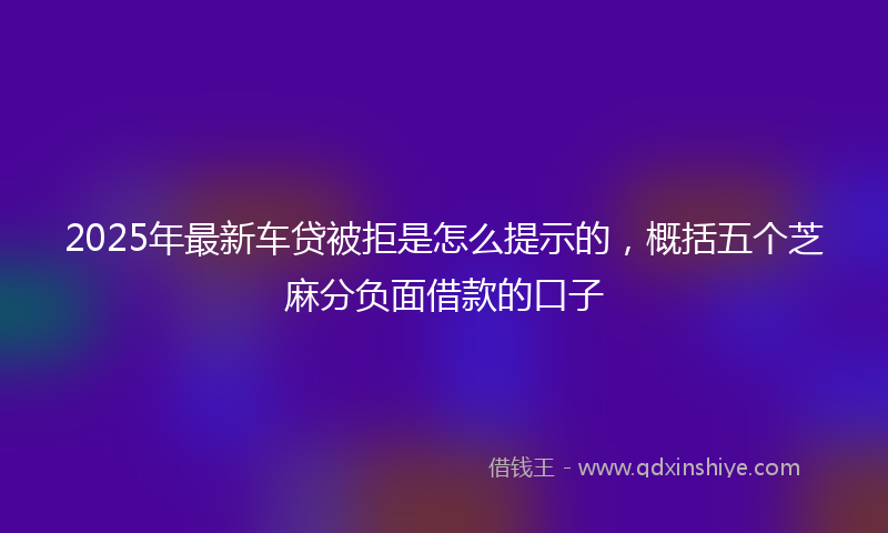 2025年最新车贷被拒是怎么提示的，概括五个芝麻分负面借款的口子