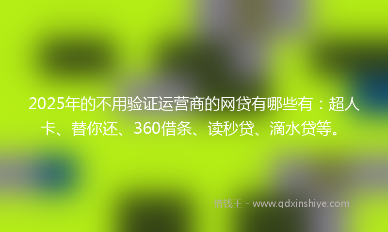 2025年的不用验证运营商的网贷有哪些有：超人卡、替你还、360借条、读秒贷、滴水贷等。