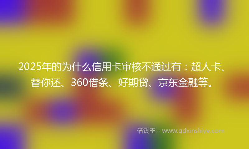 2025年的为什么信用卡审核不通过有：超人卡、替你还、360借条、好期贷、京东金融等。