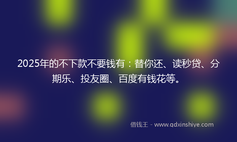 2025年的不下款不要钱有：替你还、读秒贷、分期乐、投友圈、百度有钱花等。