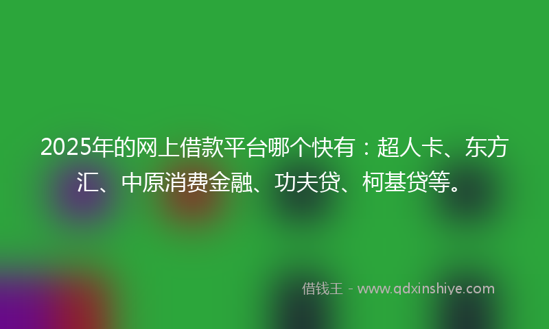 2025年的网上借款平台哪个快有：超人卡、东方汇、中原消费金融、功夫贷、柯基贷等。