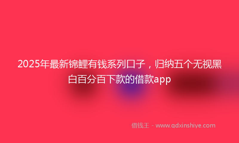 2025年最新锦鲤有钱系列口子，归纳五个无视黑白百分百下款的借款app
