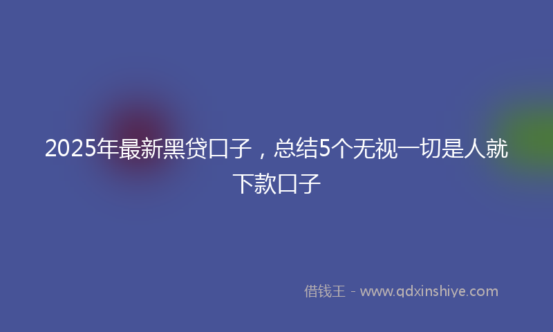 2025年最新黑贷口子，总结5个无视一切是人就下款口子