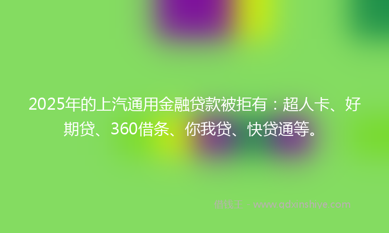 2025年的上汽通用金融贷款被拒有：超人卡、好期贷、360借条、你我贷、快贷通等。
