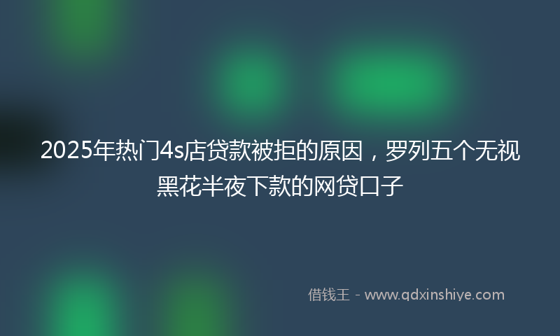 2025年热门4s店贷款被拒的原因，罗列五个无视黑花半夜下款的网贷口子