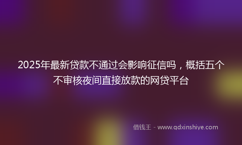 2025年最新贷款不通过会影响征信吗，概括五个不审核夜间直接放款的网贷平台