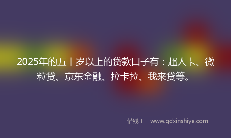 2025年的五十岁以上的贷款口子有：超人卡、微粒贷、京东金融、拉卡拉、我来贷等。
