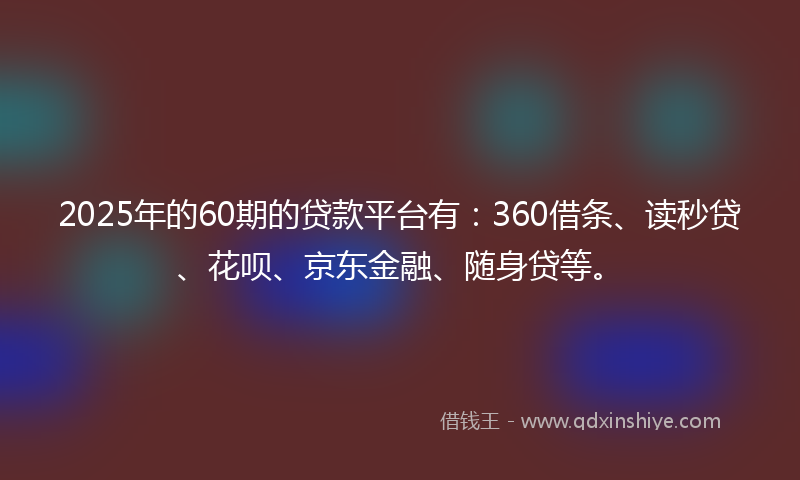 2025年的60期的贷款平台有：360借条、读秒贷、花呗、京东金融、随身贷等。
