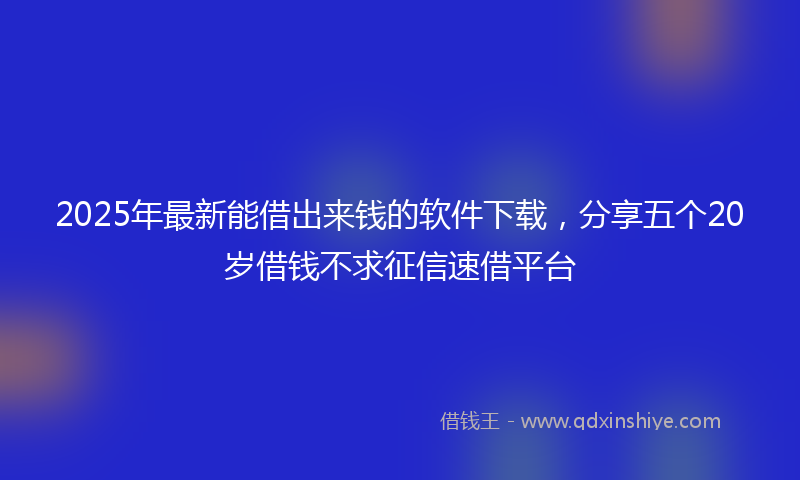 2025年最新能借出来钱的软件下载，分享五个20岁借钱不求征信速借平台