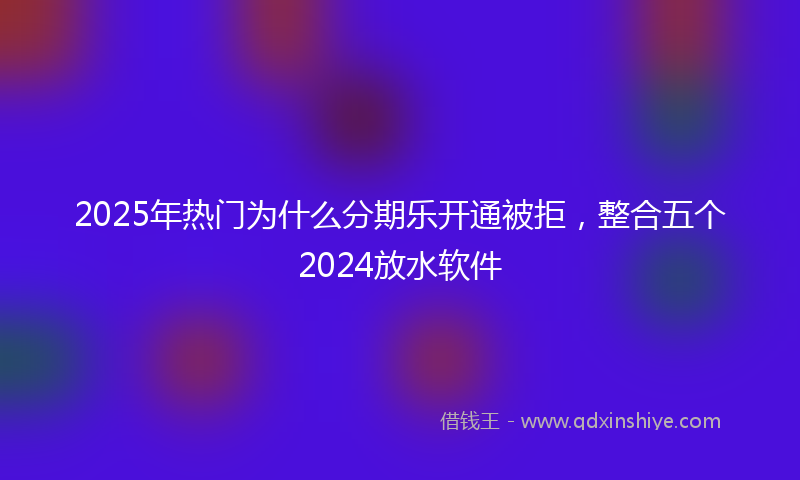 2025年热门为什么分期乐开通被拒，整合五个2024放水软件