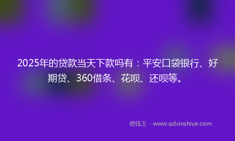 2025年的贷款当天下款吗有：平安口袋银行、好期贷、360借条、花呗、还呗等。
