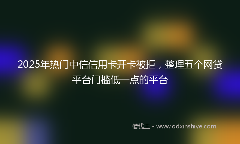 2025年热门中信信用卡开卡被拒，整理五个网贷平台门槛低一点的平台