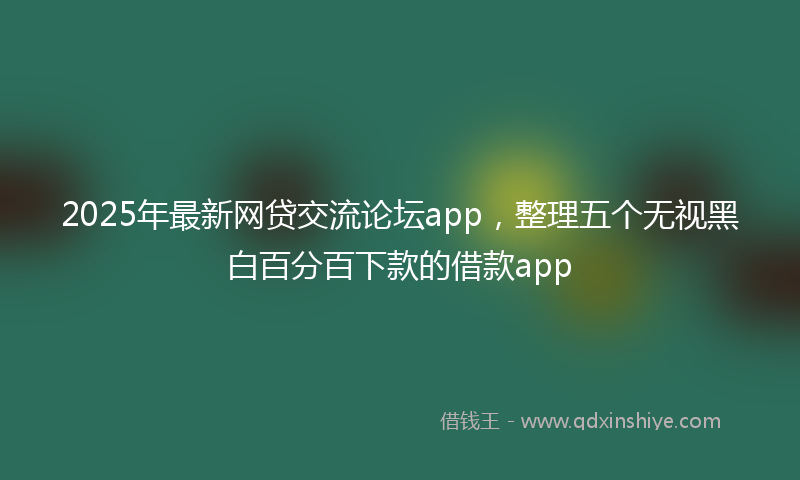 2025年最新网贷交流论坛app，整理五个无视黑白百分百下款的借款app