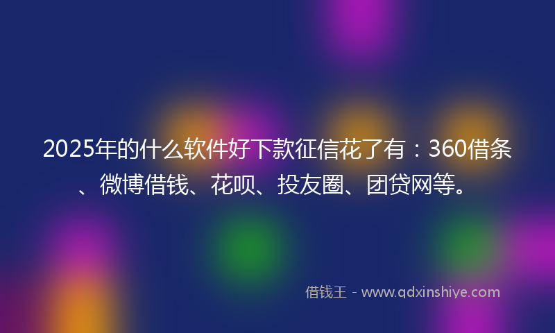 2025年的什么软件好下款征信花了有：360借条、微博借钱、花呗、投友圈、团贷网等。