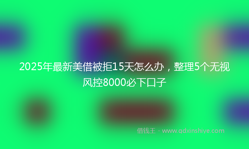 2025年最新美借被拒15天怎么办，整理5个无视风控8000必下口子