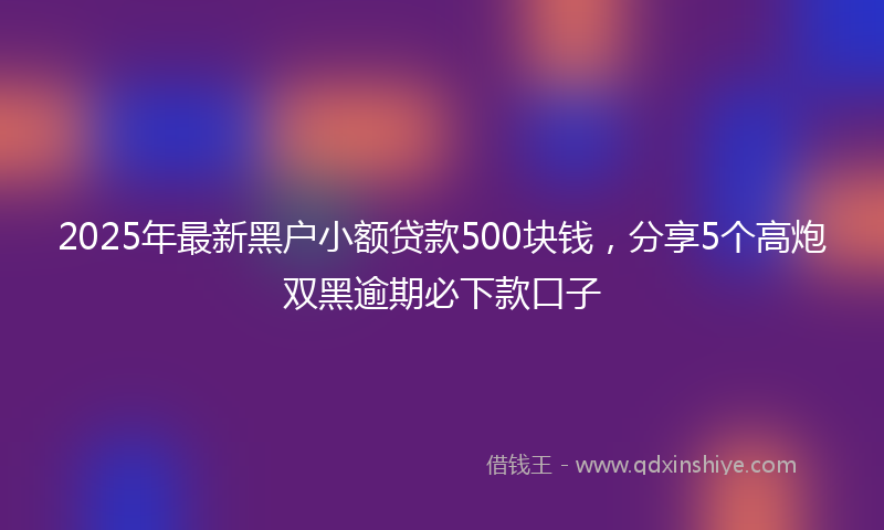 2025年最新黑户小额贷款500块钱，分享5个高炮双黑逾期必下款口子